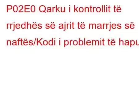 P02E0 Qarku i kontrollit të rrjedhës së ajrit të marrjes së naftës/Kodi i problemit të hapur