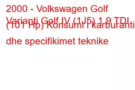 2000 - Volkswagen Golf
Varianti Golf IV (1J5) 1.9 TDI (101 Hp) Konsumi i karburantit dhe specifikimet teknike