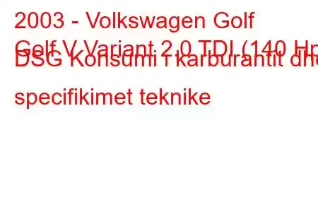 2003 - Volkswagen Golf
Golf V Variant 2.0 TDI (140 Hp) DSG Konsumi i karburantit dhe specifikimet teknike