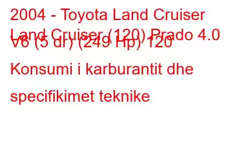 2004 - Toyota Land Cruiser
Land Cruiser (120) Prado 4.0 V6 (5 dr) (249 Hp) 120 Konsumi i karburantit dhe specifikimet teknike