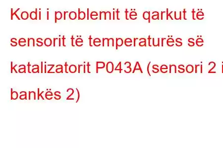 Kodi i problemit të qarkut të sensorit të temperaturës së katalizatorit P043A (sensori 2 i bankës 2)