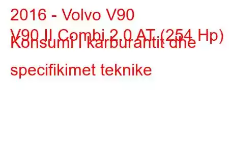 2016 - Volvo V90
V90 II Combi 2.0 AT (254 Hp) Konsumi i karburantit dhe specifikimet teknike