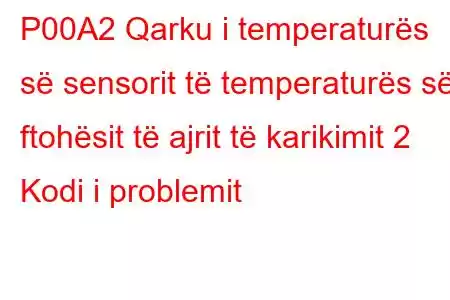 P00A2 Qarku i temperaturës së sensorit të temperaturës së ftohësit të ajrit të karikimit 2 Kodi i problemit