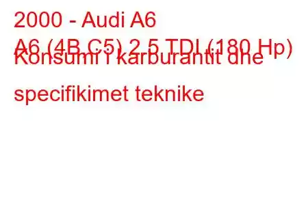 2000 - Audi A6
A6 (4B,C5) 2.5 TDI (180 Hp) Konsumi i karburantit dhe specifikimet teknike