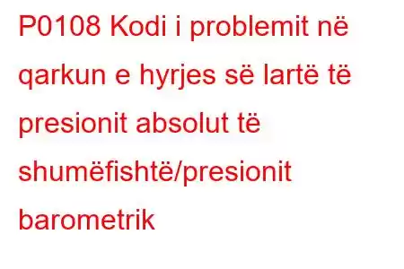 P0108 Kodi i problemit në qarkun e hyrjes së lartë të presionit absolut të shumëfishtë/presionit barometrik