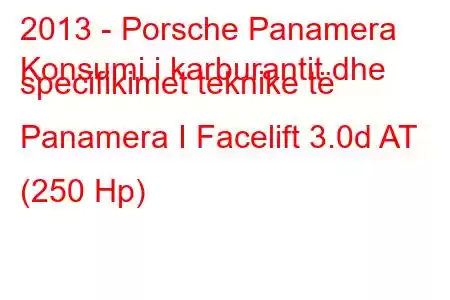 2013 - Porsche Panamera
Konsumi i karburantit dhe specifikimet teknike të Panamera I Facelift 3.0d AT (250 Hp)