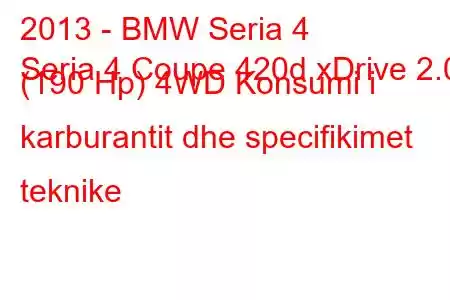 2013 - BMW Seria 4
Seria 4 Coupe 420d xDrive 2.0 (190 Hp) 4WD Konsumi i karburantit dhe specifikimet teknike