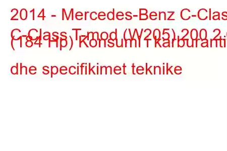 2014 - Mercedes-Benz C-Class
C-Class T-mod (W205) 200 2.0 (184 Hp) Konsumi i karburantit dhe specifikimet teknike