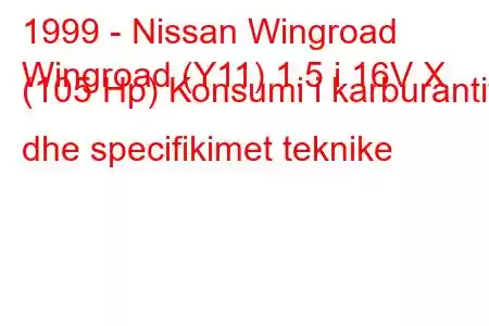 1999 - Nissan Wingroad
Wingroad (Y11) 1.5 i 16V X (105 Hp) Konsumi i karburantit dhe specifikimet teknike