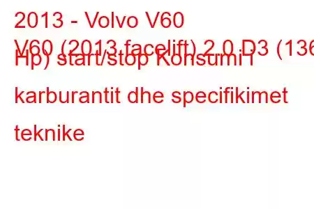 2013 - Volvo V60
V60 (2013 facelift) 2.0 D3 (136 Hp) start/stop Konsumi i karburantit dhe specifikimet teknike