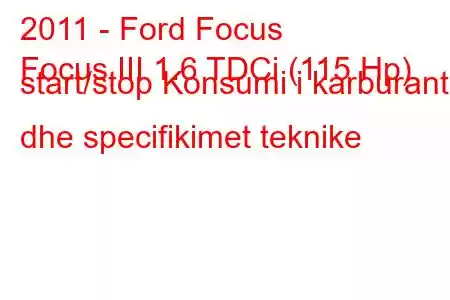 2011 - Ford Focus
Focus III 1.6 TDCi (115 Hp) start/stop Konsumi i karburantit dhe specifikimet teknike