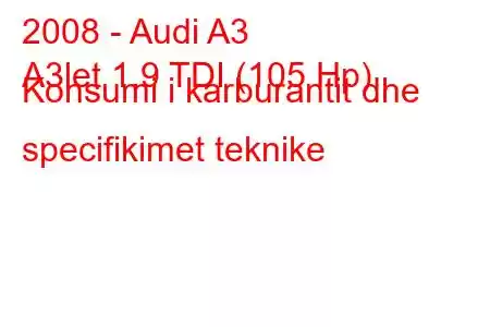 2008 - Audi A3
A3let 1.9 TDI (105 Hp) Konsumi i karburantit dhe specifikimet teknike