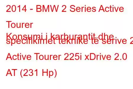 2014 - BMW 2 Series Active Tourer
Konsumi i karburantit dhe specifikimet teknike të serive 2 Active Tourer 225i xDrive 2.0 AT (231 Hp)