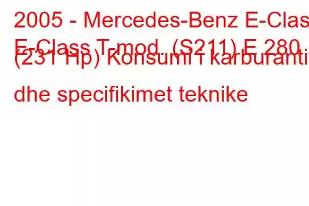 2005 - Mercedes-Benz E-Class
E-Class T-mod. (S211) E 280 (231 Hp) Konsumi i karburantit dhe specifikimet teknike