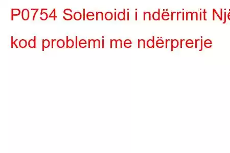 P0754 Solenoidi i ndërrimit Një kod problemi me ndërprerje