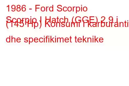 1986 - Ford Scorpio
Scorpio I Hatch (GGE) 2.9 i (145 Hp) Konsumi i karburantit dhe specifikimet teknike