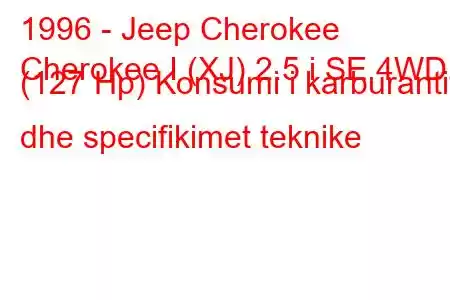 1996 - Jeep Cherokee
Cherokee I (XJ) 2.5 i SE 4WD (127 Hp) Konsumi i karburantit dhe specifikimet teknike