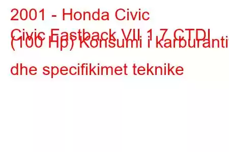 2001 - Honda Civic
Civic Fastback VII 1.7 CTDI (100 Hp) Konsumi i karburantit dhe specifikimet teknike