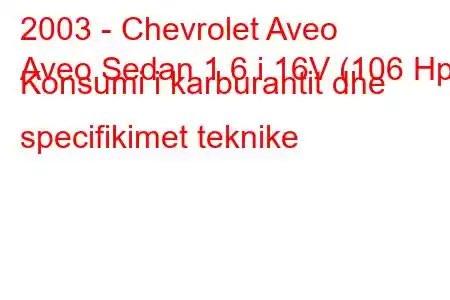 2003 - Chevrolet Aveo
Aveo Sedan 1.6 i 16V (106 Hp) Konsumi i karburantit dhe specifikimet teknike