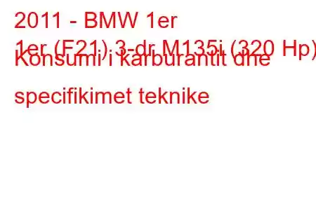 2011 - BMW 1er
1er (F21) 3-dr M135i (320 Hp) Konsumi i karburantit dhe specifikimet teknike