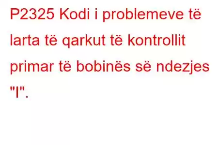 P2325 Kodi i problemeve të larta të qarkut të kontrollit primar të bobinës së ndezjes 