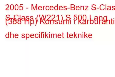 2005 - Mercedes-Benz S-Class
S-Class (W221) S 500 Lang (388 Hp) Konsumi i karburantit dhe specifikimet teknike