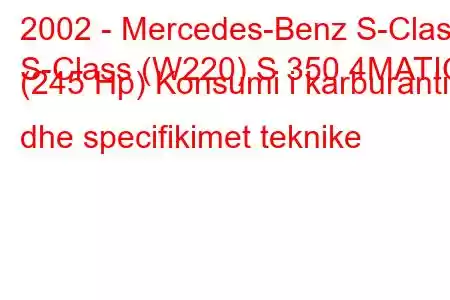 2002 - Mercedes-Benz S-Class
S-Class (W220) S 350 4MATIC (245 Hp) Konsumi i karburantit dhe specifikimet teknike