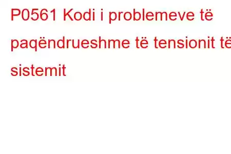 P0561 Kodi i problemeve të paqëndrueshme të tensionit të sistemit