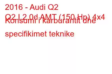 2016 - Audi Q2
Q2 I 2.0d AMT (150 Hp) 4x4 Konsumi i karburantit dhe specifikimet teknike