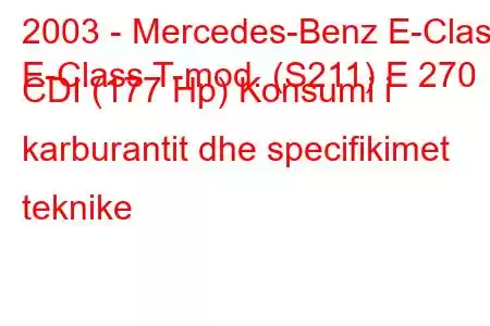 2003 - Mercedes-Benz E-Class
E-Class T-mod. (S211) E 270 CDI (177 Hp) Konsumi i karburantit dhe specifikimet teknike