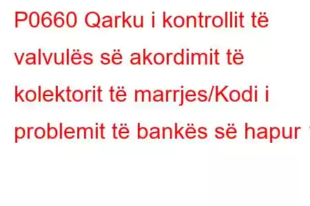 P0660 Qarku i kontrollit të valvulës së akordimit të kolektorit të marrjes/Kodi i problemit të bankës së hapur 1