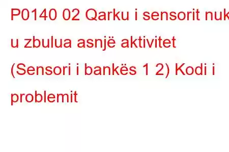 P0140 02 Qarku i sensorit nuk u zbulua asnjë aktivitet (Sensori i bankës 1 2) Kodi i problemit