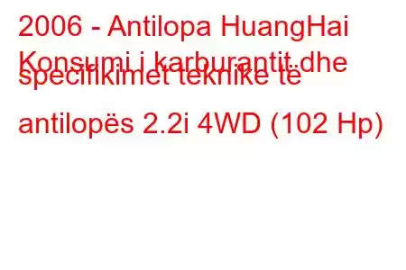 2006 - Antilopa HuangHai
Konsumi i karburantit dhe specifikimet teknike të antilopës 2.2i 4WD (102 Hp)