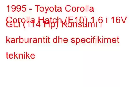 1995 - Toyota Corolla
Corolla Hatch (E10) 1.6 i 16V GLi (114 Hp) Konsumi i karburantit dhe specifikimet teknike