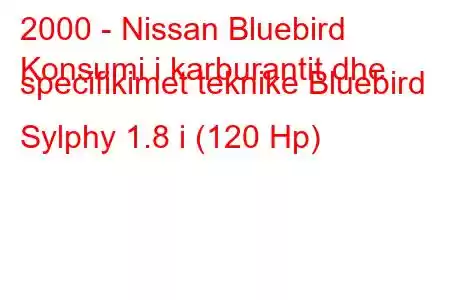 2000 - Nissan Bluebird
Konsumi i karburantit dhe specifikimet teknike Bluebird Sylphy 1.8 i (120 Hp)