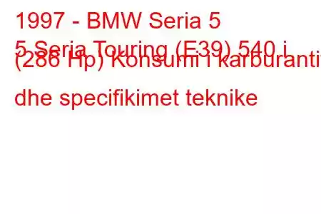 1997 - BMW Seria 5
5 Seria Touring (E39) 540 i (286 Hp) Konsumi i karburantit dhe specifikimet teknike