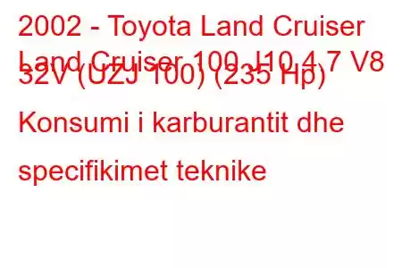 2002 - Toyota Land Cruiser
Land Cruiser 100 J10 4.7 V8 32V (UZJ 100) (235 Hp) Konsumi i karburantit dhe specifikimet teknike