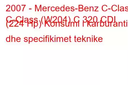 2007 - Mercedes-Benz C-Class
C-Class (W204) C 320 CDI (224 Hp) Konsumi i karburantit dhe specifikimet teknike