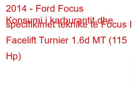 2014 - Ford Focus
Konsumi i karburantit dhe specifikimet teknike të Focus III Facelift Turnier 1.6d MT (115 Hp)