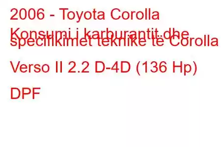 2006 - Toyota Corolla
Konsumi i karburantit dhe specifikimet teknike të Corolla Verso II 2.2 D-4D (136 Hp) DPF