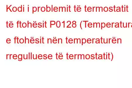 Kodi i problemit të termostatit të ftohësit P0128 (Temperatura e ftohësit nën temperaturën rregulluese të termostatit)