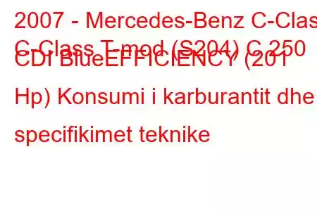 2007 - Mercedes-Benz C-Class
C-Class T-mod (S204) C 250 CDI BlueEFFICIENCY (201 Hp) Konsumi i karburantit dhe specifikimet teknike