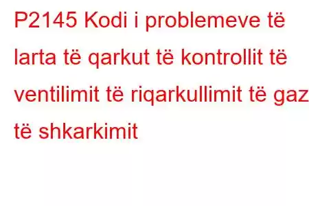 P2145 Kodi i problemeve të larta të qarkut të kontrollit të ventilimit të riqarkullimit të gazit të shkarkimit