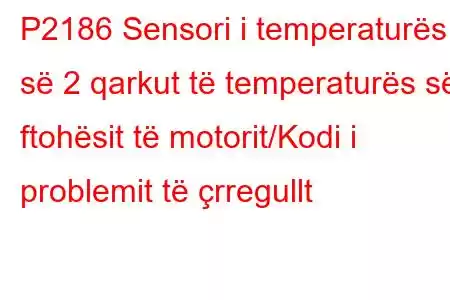 P2186 Sensori i temperaturës së 2 qarkut të temperaturës së ftohësit të motorit/Kodi i problemit të çrregullt