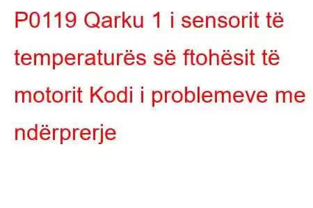 P0119 Qarku 1 i sensorit të temperaturës së ftohësit të motorit Kodi i problemeve me ndërprerje