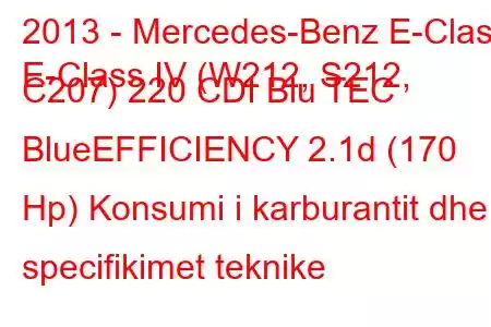 2013 - Mercedes-Benz E-Class
E-Class IV (W212, S212, C207) 220 CDI Blu TEC BlueEFFICIENCY 2.1d (170 Hp) Konsumi i karburantit dhe specifikimet teknike