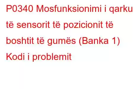 P0340 Mosfunksionimi i qarkut të sensorit të pozicionit të boshtit të gumës (Banka 1) Kodi i problemit