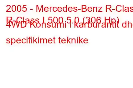 2005 - Mercedes-Benz R-Class
R-Class I 500 5.0 (306 Hp) 4WD Konsumi i karburantit dhe specifikimet teknike