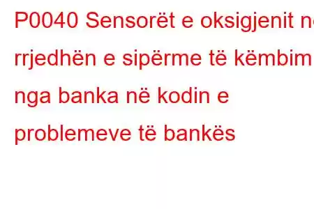 P0040 Sensorët e oksigjenit në rrjedhën e sipërme të këmbimit nga banka në kodin e problemeve të bankës