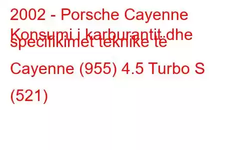 2002 - Porsche Cayenne
Konsumi i karburantit dhe specifikimet teknike të Cayenne (955) 4.5 Turbo S (521)